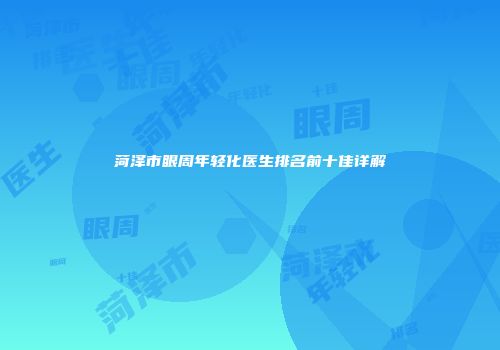 菏泽市眼周年轻化医生排名前十佳详解