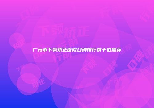 广元市下颚矫正医院口碑排行前十位推荐