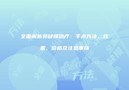 全面解析鼻缺损治疗：手术方法、效果、价格及注意事项