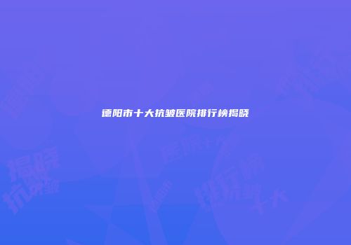 德阳市十大抗皱医院排行榜揭晓