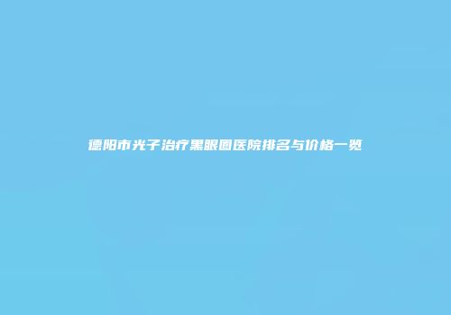 德阳市光子治疗黑眼圈医院排名与价格一览