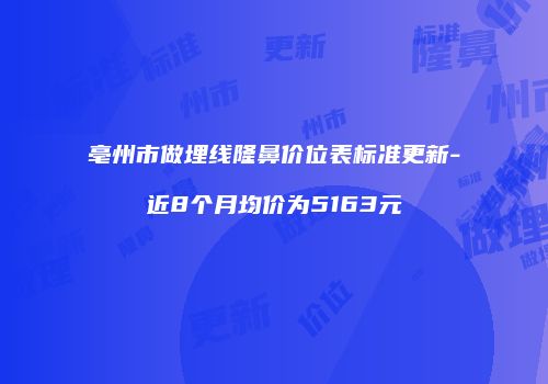 亳州市做埋线隆鼻价位表标准更新-近8个月均价为5163元