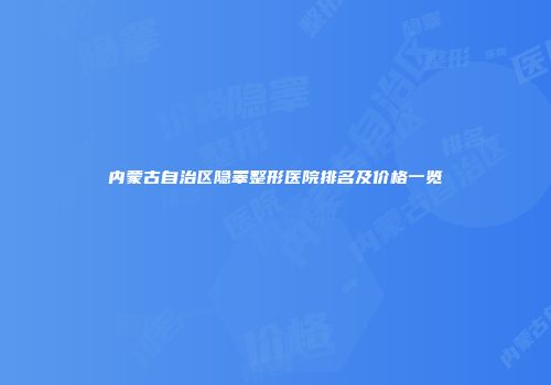 内蒙古自治区隐睾整形医院排名及价格一览