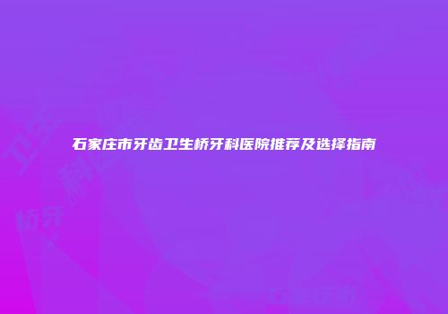 石家庄市牙齿卫生桥牙科医院推荐及选择指南