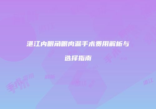 湛江内眼角眼肉漏手术费用解析与选择指南