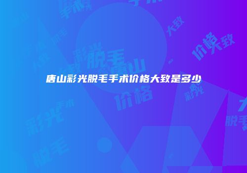 唐山彩光脱毛手术价格大致是多少