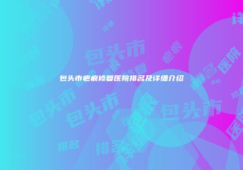 包头市疤痕修复医院排名及详细介绍