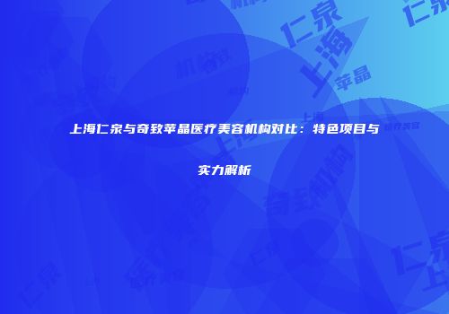 上海仁泉与奇致苹晶医疗美容机构对比：特色项目与实力解析