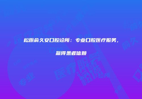 松原俞久安口腔诊所：专业口腔医疗服务，赢得患者信赖