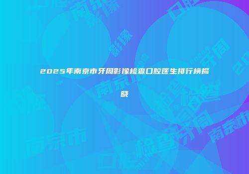 2025年南京市牙周影像检查口腔医生排行榜揭晓