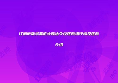 辽源市垫鼻基底去除法令纹医院排行榜及医院介绍