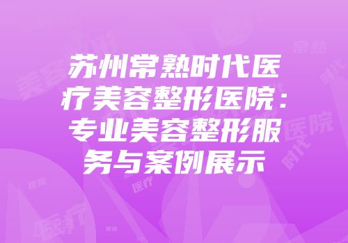 苏州常熟时代医疗美容整形医院：专业美容整形服务与案例展示