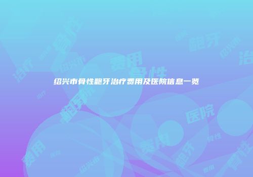 绍兴市骨性龅牙治疗费用及医院信息一览