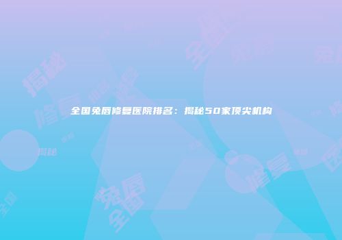 全国兔唇修复医院排名：揭秘50家顶尖机构