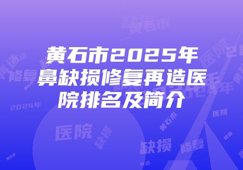 黄石市2025年鼻缺损修复再造医院排名及简介