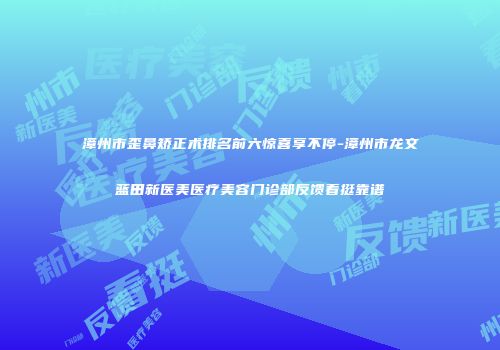 漳州市歪鼻矫正术排名前六惊喜享不停-漳州市龙文蓝田新医美医疗美容门诊部反馈看挺靠谱
