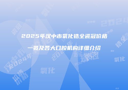 2025年汉中市氧化锆全瓷冠价格一览及各大口腔机构详细介绍