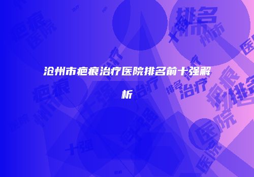 沧州市疤痕治疗医院排名前十强解析