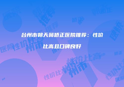 台州市朝天鼻矫正医院推荐：性价比高且口碑良好