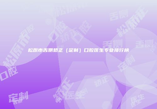 松原市舌侧矫正（定制）口腔医生专业排行榜