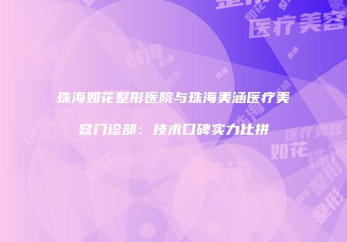 珠海如花整形医院与珠海美涵医疗美容门诊部：技术口碑实力比拼