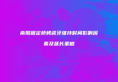 南阳固定桥烤瓷牙维持时间影响因素及延长策略