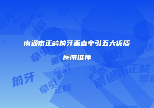 南通市正畸前牙垂直牵引五大优质医院推荐