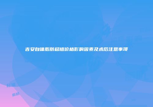 吉安自体脂肪移植价格影响因素及术后注意事项