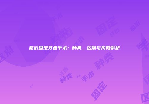 临沂固定牙齿手术：种类、区别与风险解析