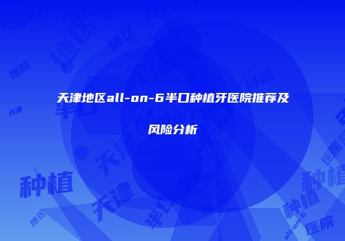 天津地区all-on-6半口种植牙医院推荐及风险分析