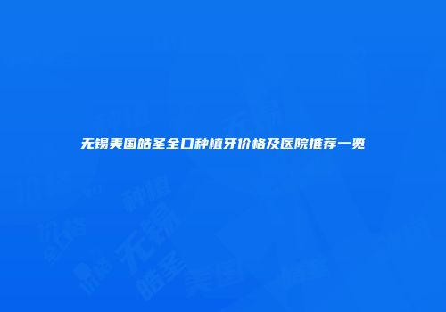 无锡美国皓圣全口种植牙价格及医院推荐一览
