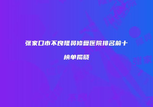 张家口市不良隆鼻修复医院排名前十榜单揭晓