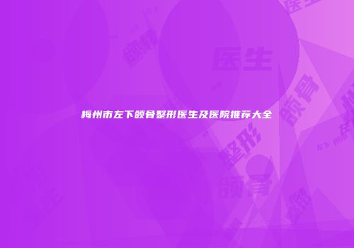 梅州市左下颌骨整形医生及医院推荐大全