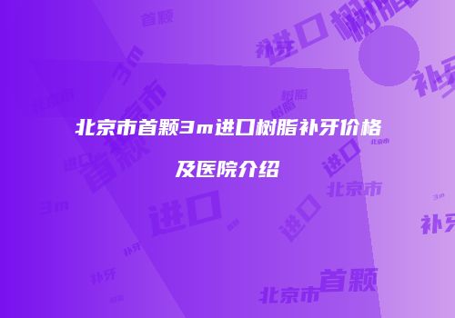 北京市首颗3m进口树脂补牙价格及医院介绍