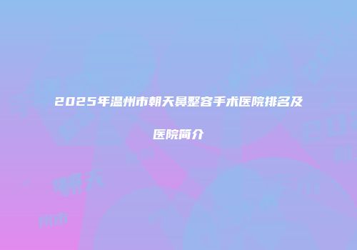2025年温州市朝天鼻整容手术医院排名及医院简介