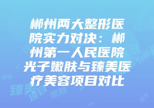 郴州两大整形医院实力对决：郴州第一人民医院光子嫩肤与臻美医疗美容项目对比
