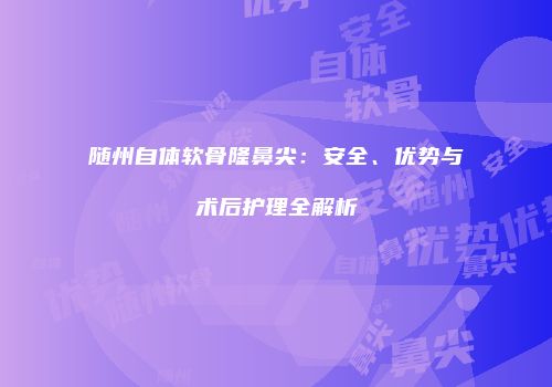 随州自体软骨隆鼻尖：安全、优势与术后护理全解析