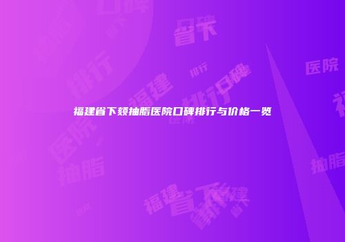 福建省下颏抽脂医院口碑排行与价格一览