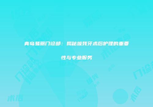 青岛易丽门诊部：揭秘拔残牙术后护理的重要性与专业服务