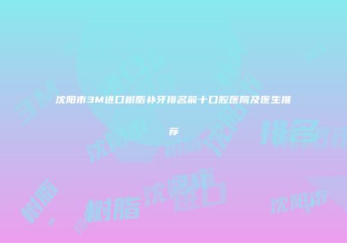 沈阳市3M进口树脂补牙排名前十口腔医院及医生推荐