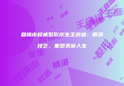 盘锦市权威整形医生王彦植：精湛技艺，重塑美丽人生