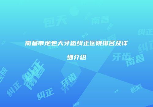 南昌市地包天牙齿纠正医院排名及详细介绍