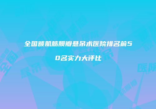 全国额肌筋膜瓣悬吊术医院排名前50名实力大评比