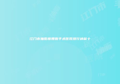 江门市抽脂瘦腰腹手术医院排行榜前十