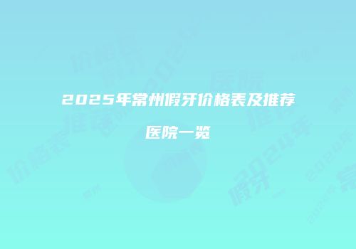 2025年常州假牙价格表及推荐医院一览