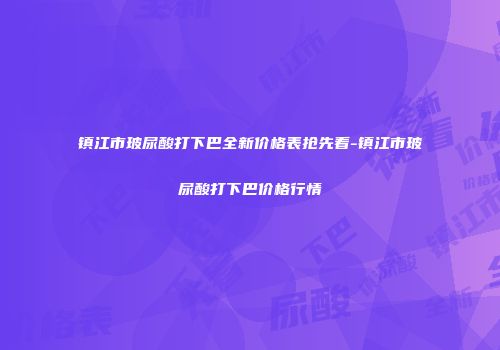 镇江市玻尿酸打下巴全新价格表抢先看-镇江市玻尿酸打下巴价格行情