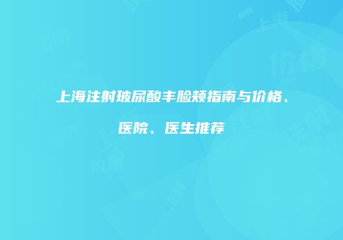 上海注射玻尿酸丰脸颊指南与价格、医院、医生推荐