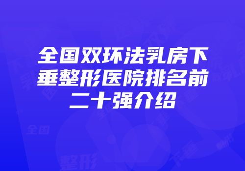 全国双环法乳房下垂整形医院排名前二十强介绍