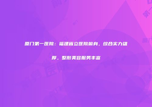 厦门第一医院：福建省立医院前身，综合实力雄厚，整形美容服务丰富