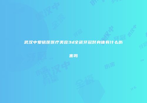 武汉中爱铭医医疗美容3d全瓷牙冠对身体有什么伤害吗